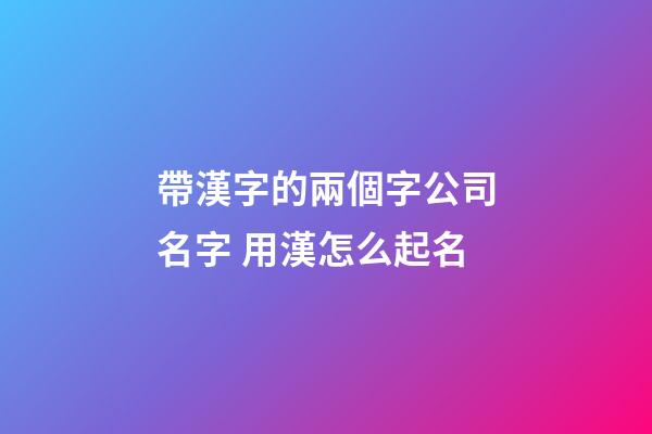 帶漢字的兩個字公司名字 用漢怎么起名-第1張-公司起名-玄機派
